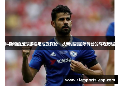 科斯塔的足球旅程与成就探秘：从青训到国际舞台的辉煌历程