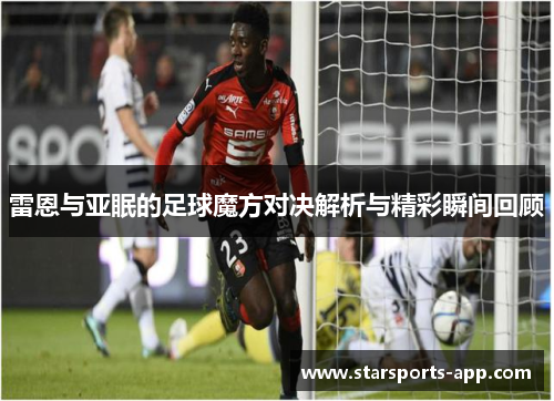 雷恩与亚眠的足球魔方对决解析与精彩瞬间回顾