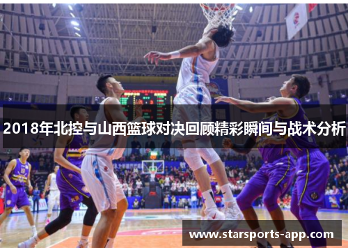 2018年北控与山西篮球对决回顾精彩瞬间与战术分析