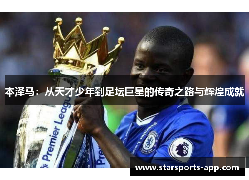 本泽马：从天才少年到足坛巨星的传奇之路与辉煌成就