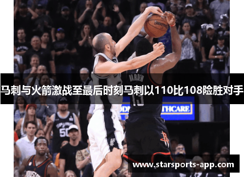 马刺与火箭激战至最后时刻马刺以110比108险胜对手