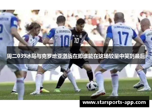 周二039冰岛与克罗地亚激战在即谁能在这场较量中笑到最后